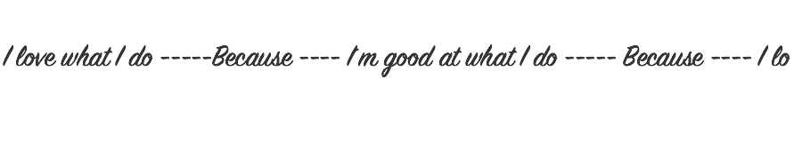 
I love what I do -----Because ---- I´m good at what I do ----- Because ---- I lo 